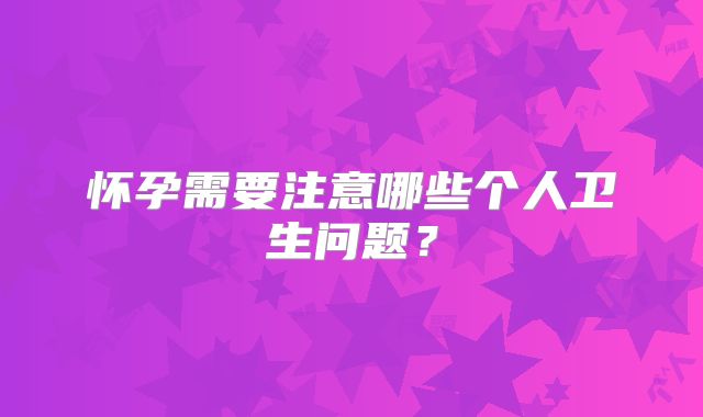 怀孕需要注意哪些个人卫生问题？