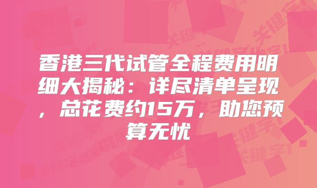 香港三代试管全程费用明细大揭秘:详尽清单呈现,总花费约15万,助您预算无忧