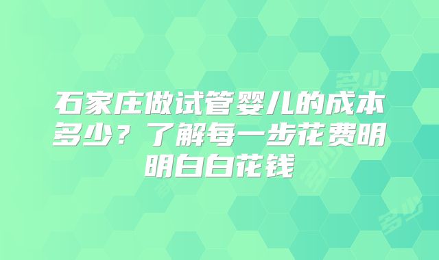 石家庄做试管婴儿的成本多少?了解每一步花费明明白白花钱