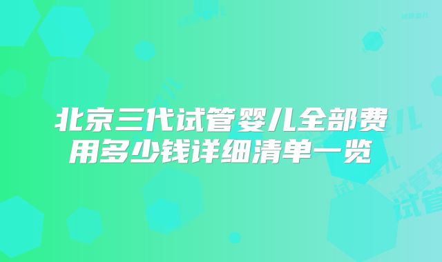 北京三代试管婴儿全部费用多少钱详细清单一览