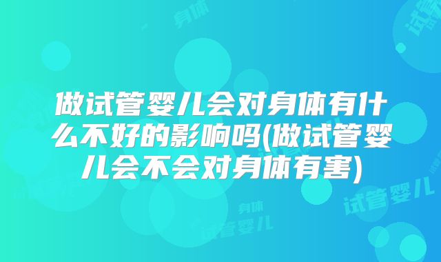 做试管婴儿会对身体有什么不好的影响吗(做试管婴儿会不会对身体有害)