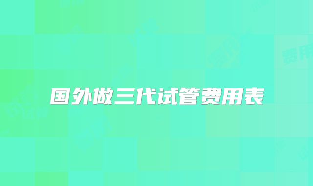 国外做三代试管费用表