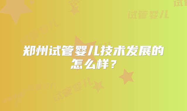 郑州试管婴儿技术发展的怎么样?