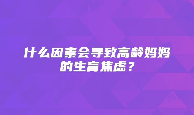 什么因素会导致高龄妈妈的生育焦虑?