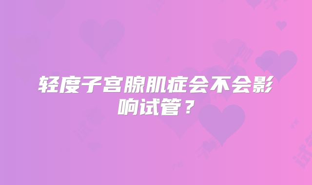 轻度子宫腺肌症会不会影响试管？