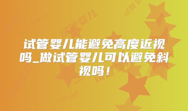 试管婴儿能避免高度近视吗_做试管婴儿可以避免斜视吗！