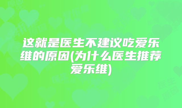 这就是医生不建议吃爱乐维的原因(为什么医生推荐爱乐维)