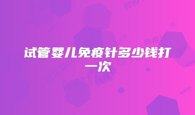 试管婴儿免疫针多少钱打一次