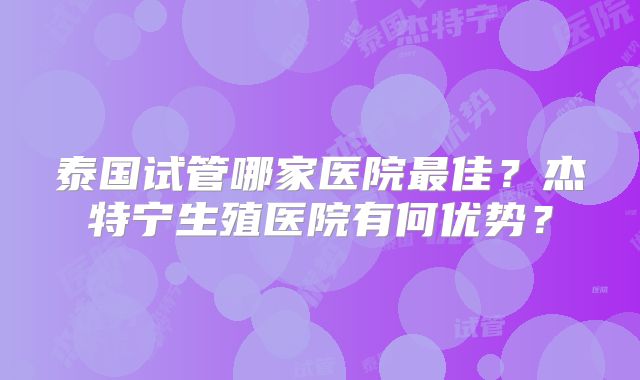 泰国试管哪家医院最佳？杰特宁生殖医院有何优势？
