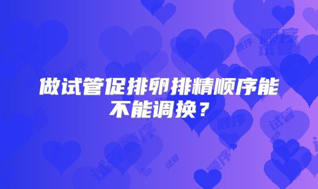 做试管促排卵排精顺序能不能调换?
