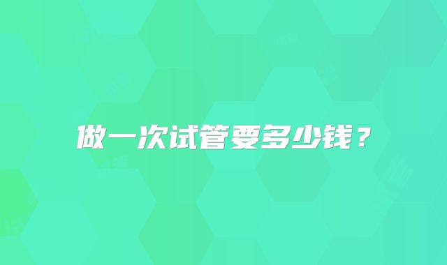 做一次试管要多少钱？