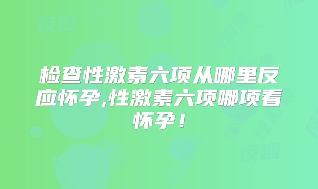检查性激素六项从哪里反应怀孕,性激素六项哪项看怀孕！