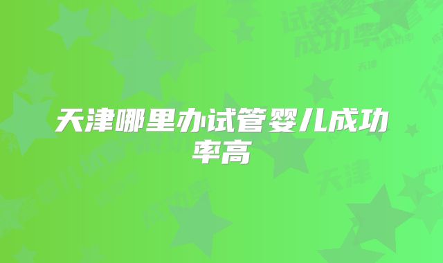 天津哪里办试管婴儿成功率高