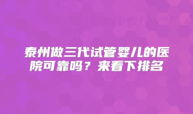 泰州做三代试管婴儿的医院可靠吗？来看下排名
