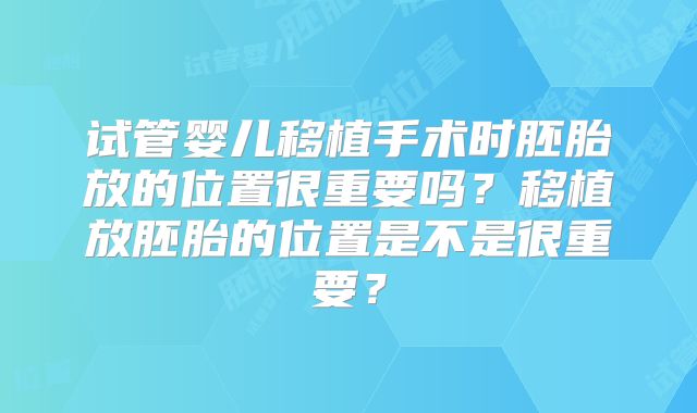 试管婴儿移植手术时胚胎放的位置很重要吗？移植放胚胎的位置是不是很重要？