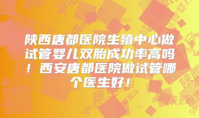 陕西唐都医院生殖中心做试管婴儿双胎成功率高吗！西安唐都医院做试管哪个医生好！