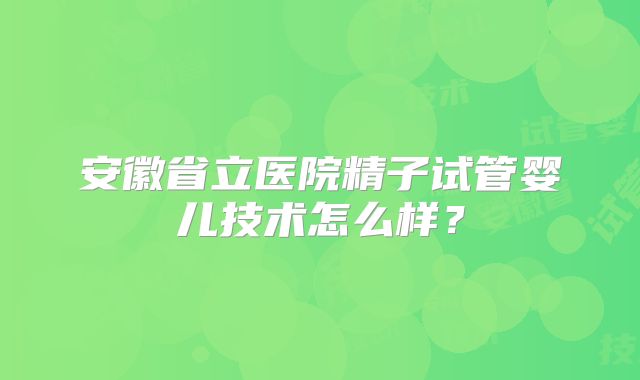 安徽省立医院精子试管婴儿技术怎么样？