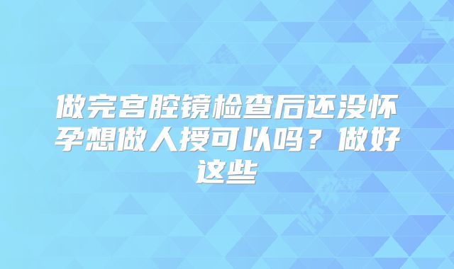 做完宫腔镜检查后还没怀孕想做人授可以吗？做好这些