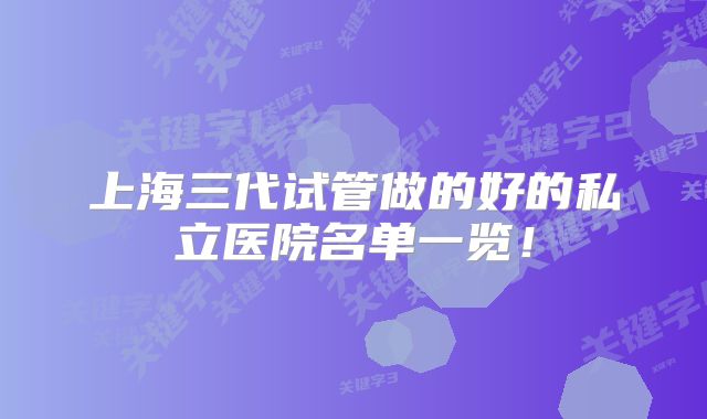 上海三代试管做的好的私立医院名单一览！