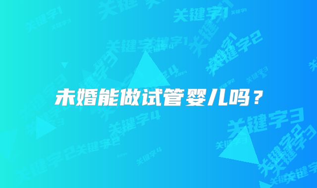 未婚能做试管婴儿吗？