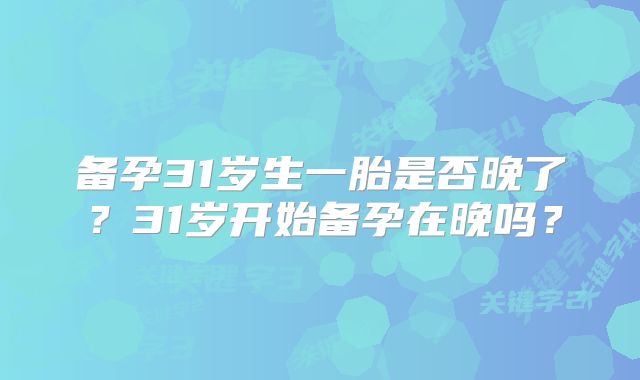 备孕31岁生一胎是否晚了？31岁开始备孕在晚吗？