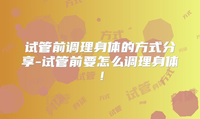 试管前调理身体的方式分享-试管前要怎么调理身体！
