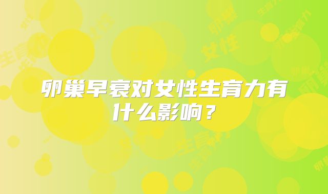 卵巢早衰对女性生育力有什么影响？