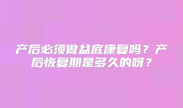 产后必须做盆底康复吗?产后恢复期是多久的呀?