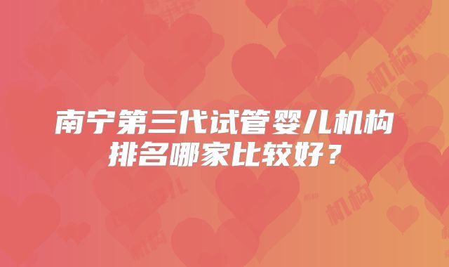 南宁第三代试管婴儿机构排名哪家比较好?