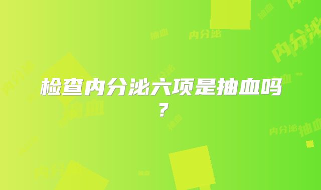 检查内分泌六项是抽血吗？