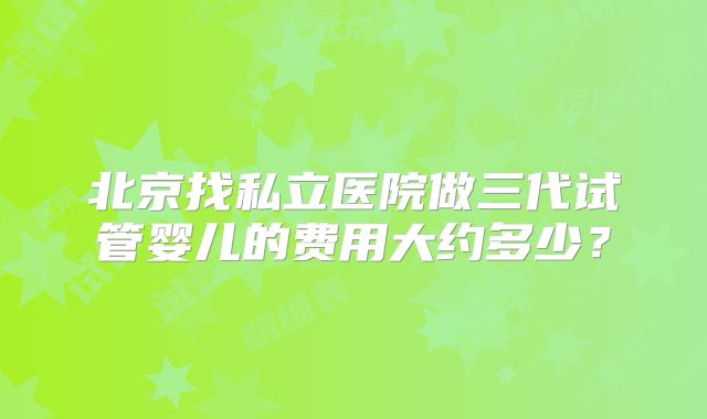 北京找私立医院做三代试管婴儿的费用大约多少？