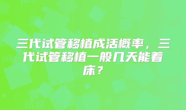三代试管移植成活概率,三代试管移植一般几天能着床?