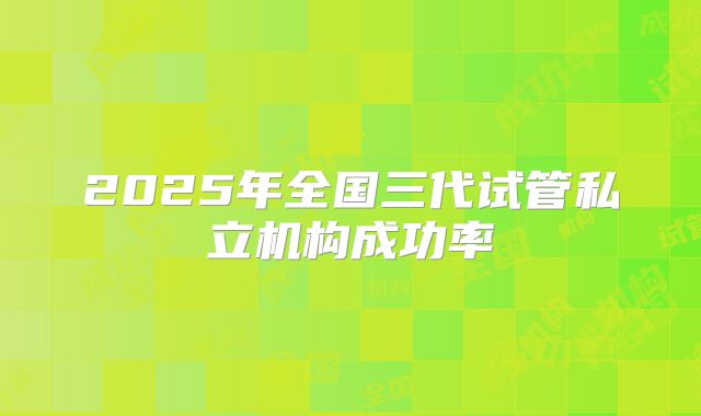 2025年全国三代试管私立机构成功率
