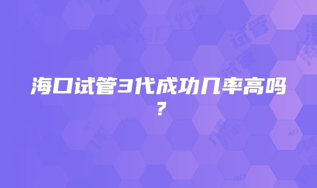 海口试管3代成功几率高吗?