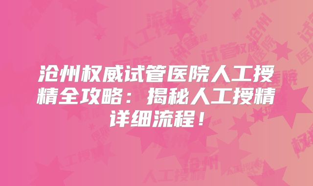 沧州权威试管医院人工授精全攻略:揭秘人工授精详细流程!