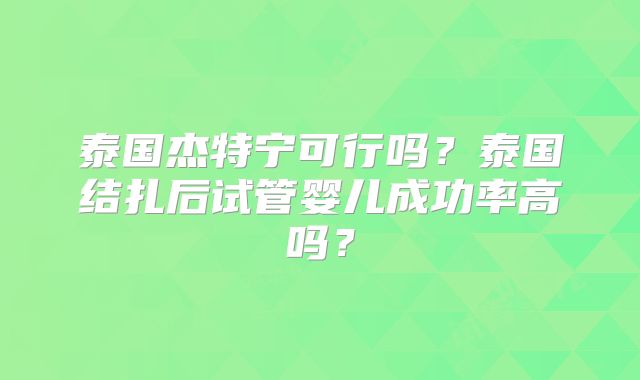 泰国杰特宁可行吗?泰国结扎后试管婴儿成功率高吗?