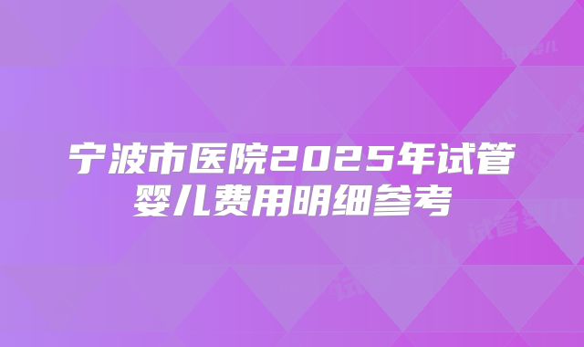 宁波市医院2025年试管婴儿费用明细参考
