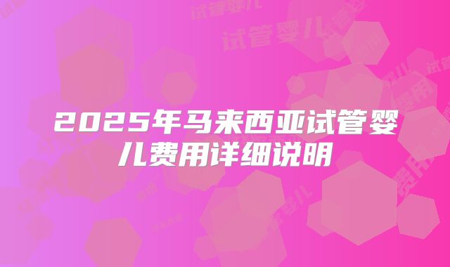 2025年马来西亚试管婴儿费用详细说明