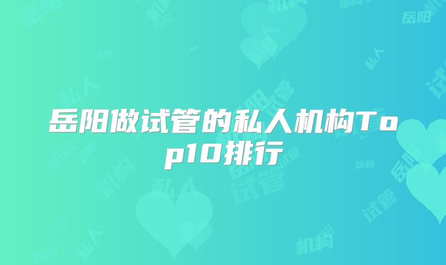 岳阳做试管的私人机构Top10排行