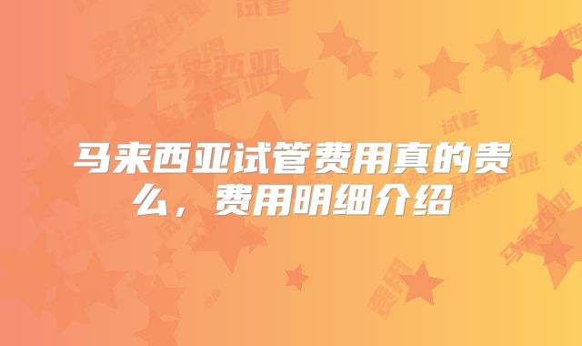马来西亚试管费用真的贵么，费用明细介绍