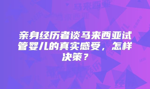 亲身经历者谈马来西亚试管婴儿的真实感受，怎样决策？