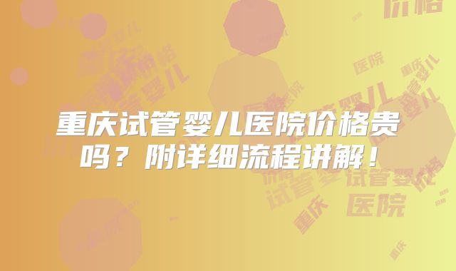 重庆试管婴儿医院价格贵吗?附详细流程讲解!