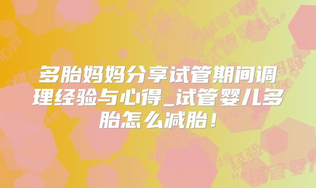 多胎妈妈分享试管期间调理经验与心得_试管婴儿多胎怎么减胎!