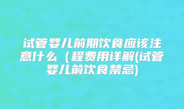 试管婴儿前期饮食应该注意什么(程费用详解(试管婴儿前饮食禁忌)