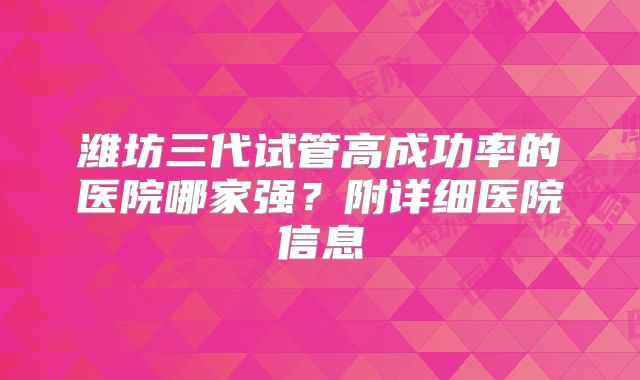 潍坊三代试管高成功率的医院哪家强？附详细医院信息