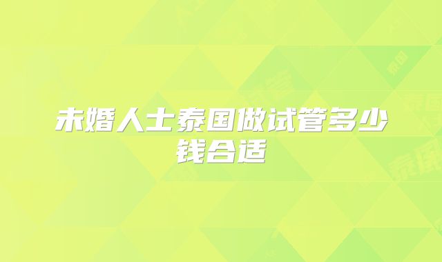 未婚人士泰国做试管多少钱合适