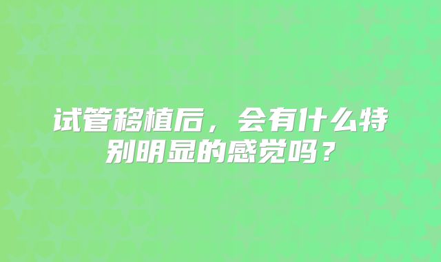 试管移植后，会有什么特别明显的感觉吗？