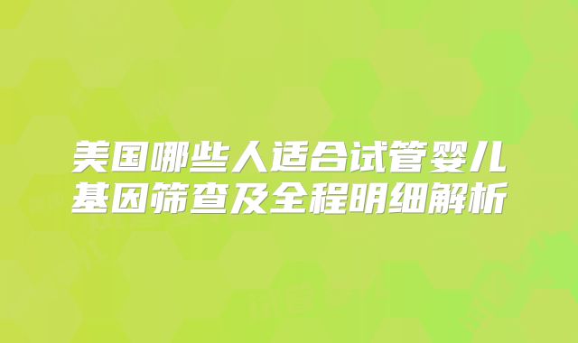 美国哪些人适合试管婴儿基因筛查及全程明细解析