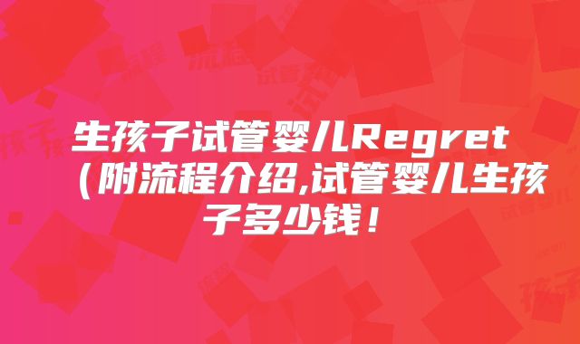 生孩子试管婴儿Regret（附流程介绍,试管婴儿生孩子多少钱！