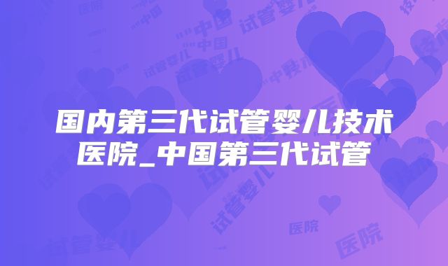 国内第三代试管婴儿技术医院_中国第三代试管
